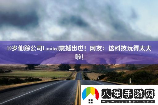 19歲仙蹤公司Limited震撼出世！網(wǎng)友