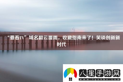 “要看TV”域名翻云覆雨收藏指南來了！笑談創(chuàng)新新時代