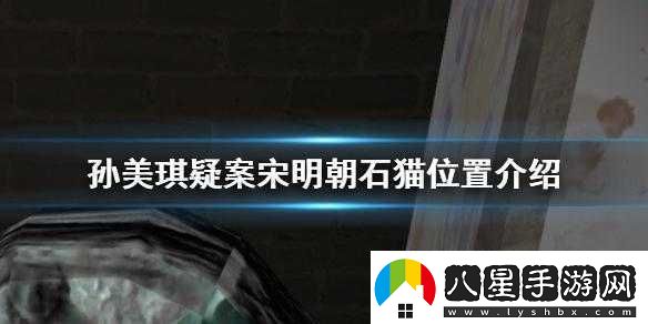 探尋孫美琪疑案中宋明朝石貓隱秘位置全解析