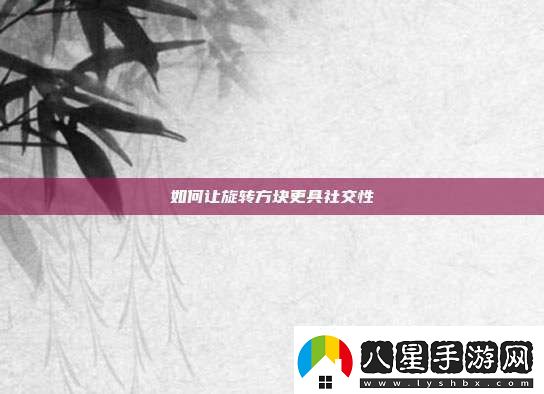 如何讓旋轉(zhuǎn)方塊更具社交性