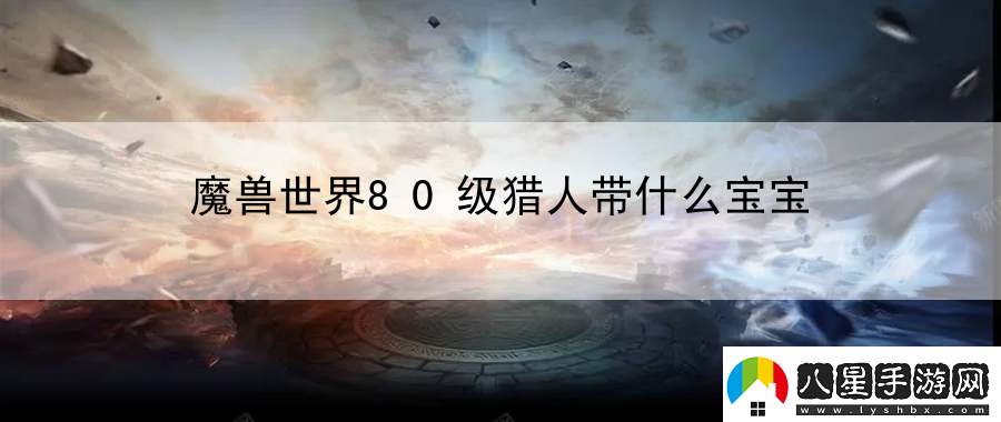 魔獸世界80級(jí)獵人帶什么寶寶