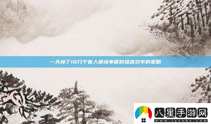 一天接了10幾個客人都沒事呢時提高效率的策略