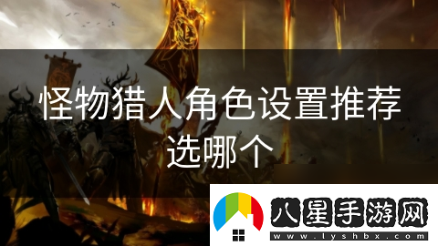 怪物獵人角色設(shè)置推薦選哪個