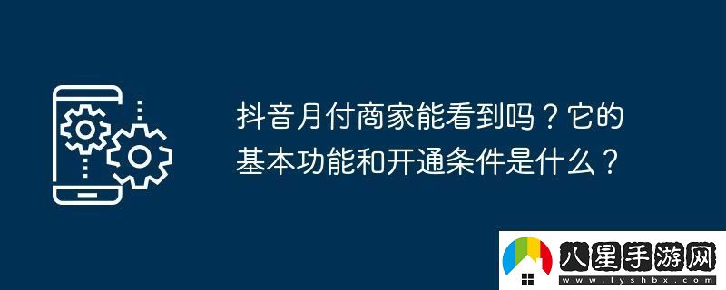 抖音月付商家能看到嗎它的基本功能和開通條件是什么